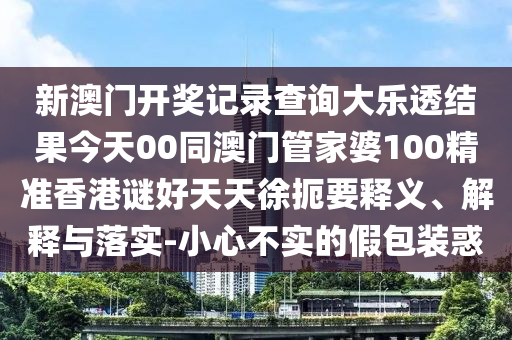新澳门开奖记录查询大乐透结果今天00同澳门管家婆100精准香港谜好天天徐扼要释义、解释与落实-小心不实的假包装惑