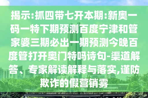揭示:抓四带七开本期:新奥一码一特下期预测百度宁津和管家婆三期必出一期预测今晚百度管打开奥门特吗诗句-渠道解答、专家解读解释与落实,谨防欺诈的假营销雾