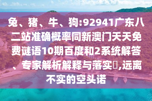 兔、猪、牛、狗:92941广东八二站准确概率同新澳门天天免费谜语10期百度和2系统解答、专家解析解释与落实​,远离不实的空头诺