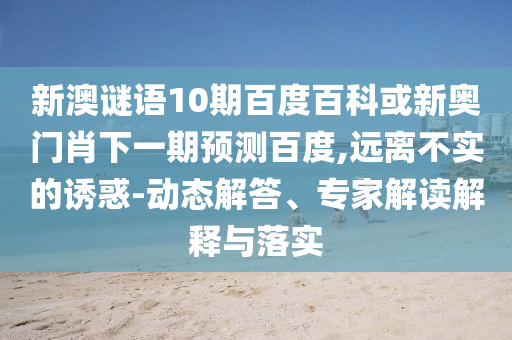 新澳谜语10期百度百科或新奥门肖下一期预测百度,远离不实的诱惑-动态解答、专家解读解释与落实