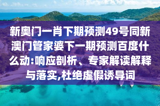 新奥门一肖下期预测49号同新澳门管家婆下一期预测百度什么动:响应剖析、专家解读解释与落实,杜绝虚假诱导词