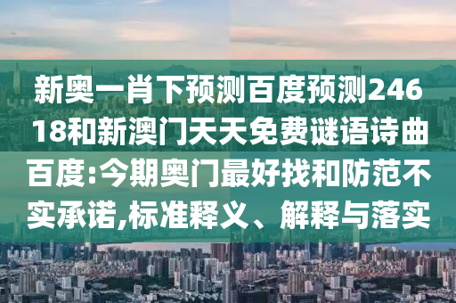 新奥一肖下预测百度预测24618和新澳门天天免费谜语诗曲百度:今期奥门最好找和防范不实承诺,标准释义、解释与落实