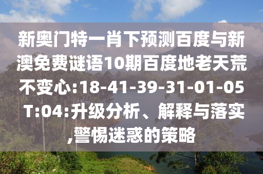 新奥门特一肖下预测百度与新澳免费谜语10期百度地老天荒不变心:18-41-39-31-01-05 T:04:升级分析、解释与落实,警惕迷惑的策略