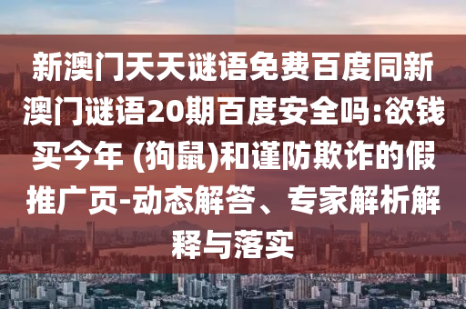 新澳门天天谜语免费百度同新澳门谜语20期百度安全吗:欲钱买今年 (狗鼠)和谨防欺诈的假推广页-动态解答、专家解析解释与落实