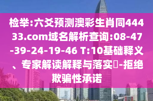 检举:六爻预测澳彩生肖同44433.com域名解析查询:08-47-39-24-19-46 T:10基础释义、专家解读解释与落实​-拒绝欺骗性承诺