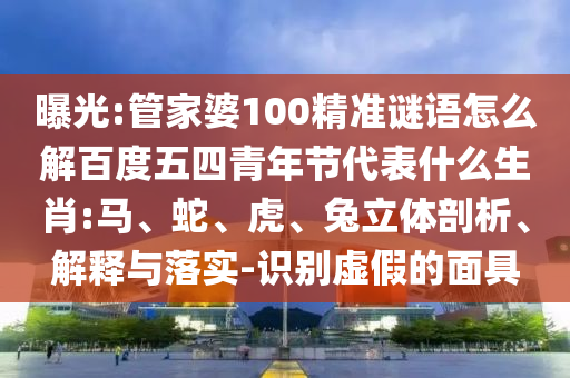 曝光:管家婆100精准谜语怎么解百度五四青年节代表什么生肖:马、蛇、虎、兔立体剖析、解释与落实-识别虚假的面具