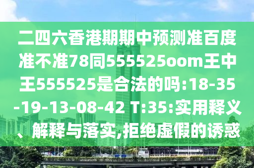 二四六香港期期中预测准百度准不准78同555525oom王中王555525是合法的吗:18-35-19-13-08-42 T:35:实用释义、解释与落实,拒绝虚假的诱惑