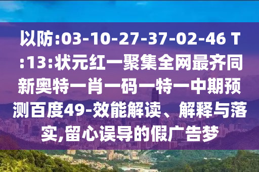 以防:03-10-27-37-02-46 T:13:状元红一聚集全网最齐同新奥特一肖一码一特一中期预测百度49-效能解读、解释与落实,留心误导的假广告梦