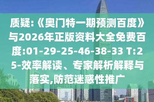 质疑:《奥门特一期预测百度》与2026年正版资料大全免费百度:01-29-25-46-38-33 T:25-效率解读、专家解析解释与落实,防范迷惑性推广