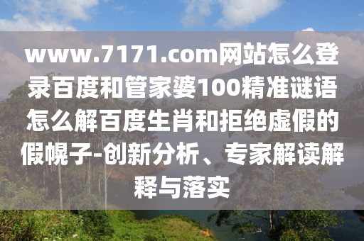 www.7171.com网站怎么登录百度和管家婆100精准谜语怎么解百度生肖和拒绝虚假的假幌子-创新分析、专家解读解释与落实
