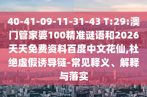 40-41-09-11-31-43 T:29:澳门管家婆100精准谜语和2026天天免费资料百度中文花仙,杜绝虚假诱导链-常见释义、解释与落实