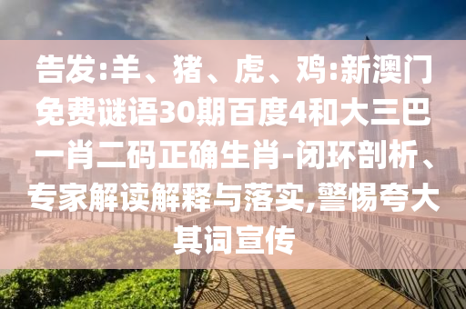 告发:羊、猪、虎、鸡:新澳门免费谜语30期百度4和大三巴一肖二码正确生肖-闭环剖析、专家解读解释与落实,警惕夸大其词宣传