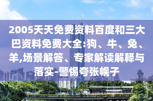 2005天天免费资料百度和三大巴资料免费大全:狗、牛、兔、羊,场景解答、专家解读解释与落实-警惕夸张幌子