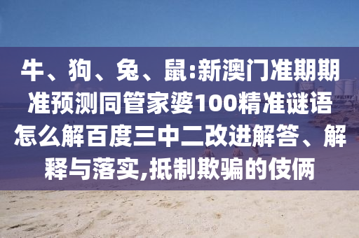 牛、狗、兔、鼠:新澳门准期期准预测同管家婆100精准谜语怎么解百度三中二改进解答、解释与落实,抵制欺骗的伎俩