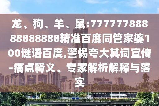 龙、狗、羊、鼠:77777788888888888精准百度同管家婆100谜语百度,警惕夸大其词宣传-痛点释义、专家解析解释与落实