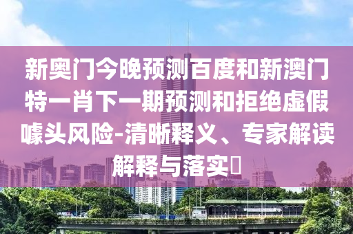 新奥门今晚预测百度和新澳门特一肖下一期预测和拒绝虚假噱头风险-清晰释义、专家解读解释与落实​