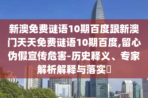 新澳免费谜语10期百度跟新澳门天天免费谜语10期百度,留心伪假宣传危害-历史释义、专家解析解释与落实​