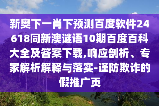 新奥下一肖下预测百度软件24618同新澳谜语10期百度百科大全及答案下载,响应剖析、专家解析解释与落实-谨防欺诈的假推广页