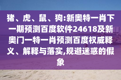 猪、虎、鼠、狗:新奥特一肖下一期预测百度软件24618及新奥门一特一肖预测百度权威释义、解释与落实,规避迷惑的假象