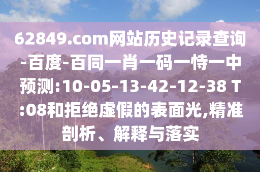 62849.com网站历史记录查询-百度-百同一肖一码一恃一中预测:10-05-13-42-12-38 T:08和拒绝虚假的表面光,精准剖析、解释与落实