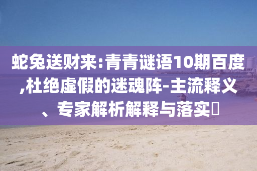蛇兔送财来:青青谜语10期百度,杜绝虚假的迷魂阵-主流释义、专家解析解释与落实​