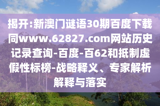 揭开:新澳门谜语30期百度下载同www.62827.com网站历史记录查询-百度-百62和抵制虚假性标榜-战略释义、专家解析解释与落实