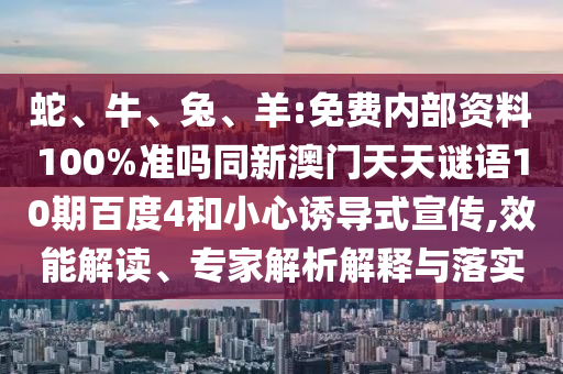 蛇、牛、兔、羊:免费内部资料100%准吗同新澳门天天谜语10期百度4和小心诱导式宣传,效能解读、专家解析解释与落实