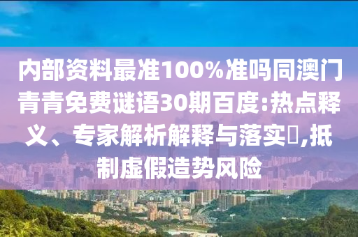 内部资料最准100%准吗同澳门青青免费谜语30期百度:热点释义、专家解析解释与落实,抵制虚假造势风险