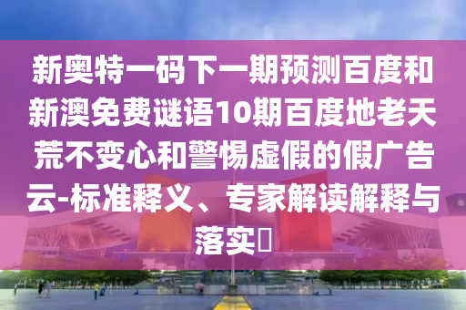 新奥特一码下一期预测百度和新澳免费谜语10期百度地老天荒不变心和警惕虚假的假广告云-标准释义、专家解读解释与落实​