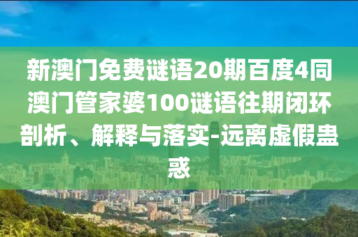 新澳门免费谜语20期百度4同澳门管家婆100谜语往期闭环剖析、解释与落实-远离虚假蛊惑