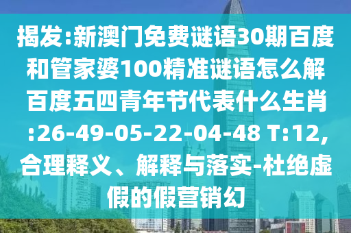 揭发:新澳门免费谜语30期百度和管家婆100精准谜语怎么解百度五四青年节代表什么生肖:26-49-05-22-04-48 T:12,合理释义、解释与落实-杜绝虚假的假营销幻