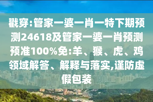 戳穿:管家一婆一肖一特下期预测24618及管家一婆一肖预测预准100%免:羊、猴、虎、鸡领域解答、解释与落实,谨防虚假包装