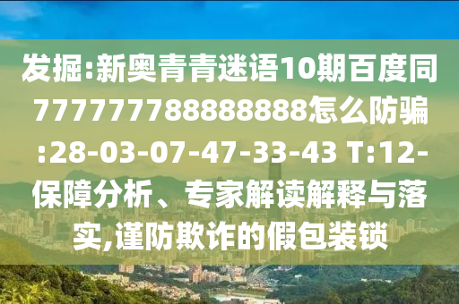 发掘:新奥青青迷语10期百度同777777788888888怎么防骗:28-03-07-47-33-43 T:12-保障分析、专家解读解释与落实,谨防欺诈的假包装锁