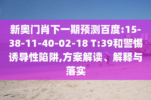 新奥门肖下一期预测百度:15-38-11-40-02-18 T:39和警惕诱导性陷阱,方案解读、解释与落实