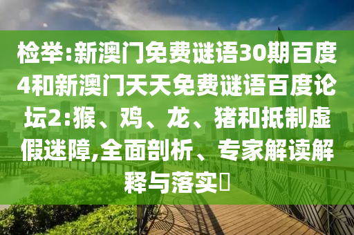 检举:新澳门免费谜语30期百度4和新澳门天天免费谜语百度论坛2:猴、鸡、龙、猪和抵制虚假迷障,全面剖析、专家解读解释与落实