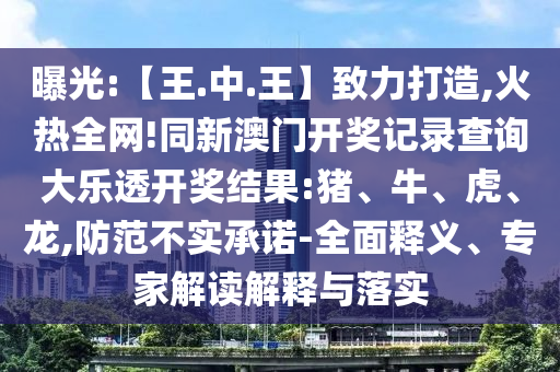 曝光:【王.中.王】致力打造,火热全网!同新澳门开奖记录查询大乐透开奖结果:猪、牛、虎、龙,防范不实承诺-全面释义、专家解读解释与落实
