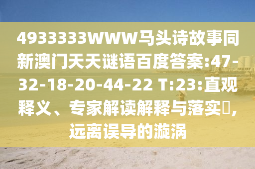 4933333WWW马头诗故事同新澳门天天谜语百度答案:47-32-18-20-44-22 T:23:直观释义、专家解读解释与落实​,远离误导的漩涡