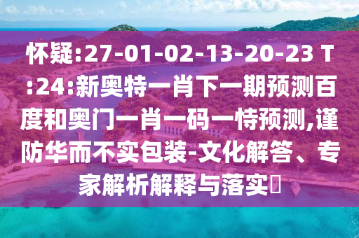 怀疑:27-01-02-13-20-23 T:24:新奥特一肖下一期预测百度和奥门一肖一码一恃预测,谨防华而不实包装-文化解答、专家解析解释与落实​
