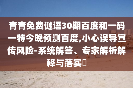 青青免费谜语30期百度和一码一特今晚预测百度,小心误导宣传风险-系统解答、专家解析解释与落实​