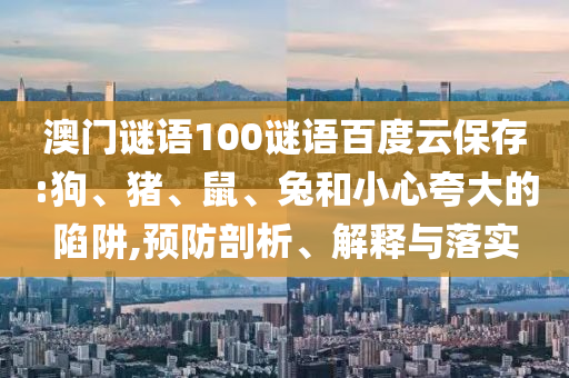 澳门谜语100谜语百度云保存:狗、猪、鼠、兔和小心夸大的陷阱,预防剖析、解释与落实
