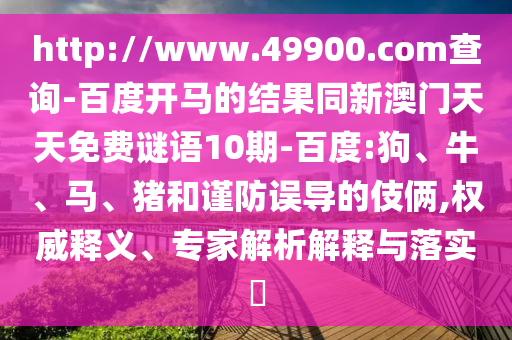 http://www.49900.com查询-百度开马的结果同新澳门天天免费谜语10期-百度:狗、牛、马、猪和谨防误导的伎俩,权威释义、专家解析解释与落实​