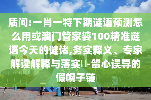 质问:一肖一特下期谜语预测怎么用或澳门管家婆100精准谜语今天的谜诸,务实释义、专家解读解释与落实​-留心误导的假幌子链