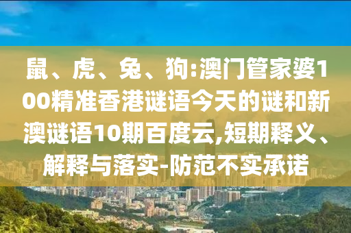 鼠、虎、兔、狗:澳门管家婆100精准香港谜语今天的谜和新澳谜语10期百度云,短期释义、解释与落实-防范不实承诺