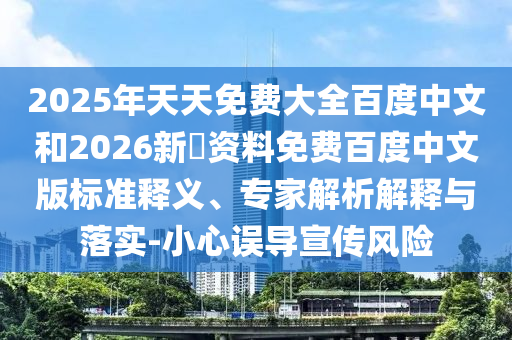 2025年天天免费大全百度中文和2026新奧资料免费百度中文版标准释义、专家解析解释与落实-小心误导宣传风险