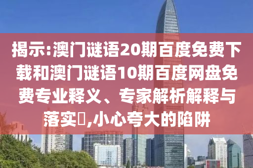 揭示:澳门谜语20期百度免费下载和澳门谜语10期百度网盘免费专业释义、专家解析解释与落实​,小心夸大的陷阱