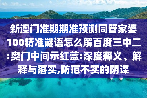 新澳门准期期准预测同管家婆100精准谜语怎么解百度三中二:奥门中间示红蓝:深度释义、解释与落实,防范不实的阴谋