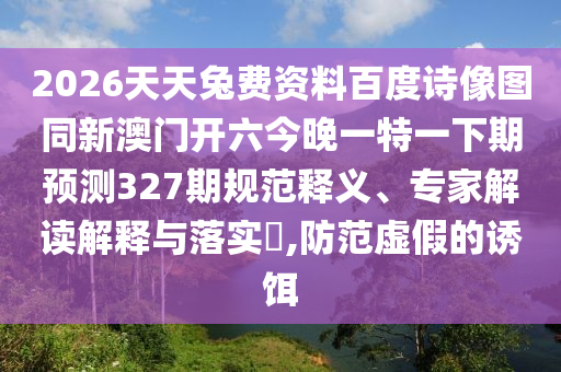 2026天天兔费资料百度诗像图同新澳门开六今晚一特一下期预测327期规范释义、专家解读解释与落实​,防范虚假的诱饵