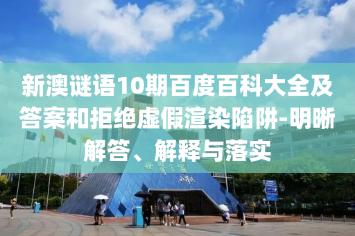 新澳谜语10期百度百科大全及答案和拒绝虚假渲染陷阱-明晰解答、解释与落实