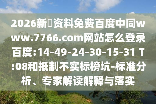2026新奧资料免费百度中同www.7766.com网站怎么登录百度:14-49-24-30-15-31 T:08和抵制不实标榜坑-标准分析、专家解读解释与落实