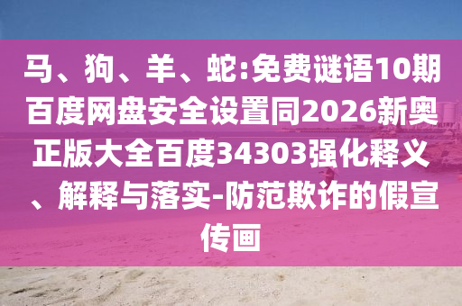 马、狗、羊、蛇:免费谜语10期百度网盘安全设置同2026新奥正版大全百度34303强化释义、解释与落实-防范欺诈的假宣传画